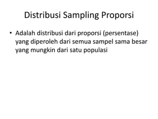 Distribusi Sampling Proporsi
• Adalah distribusi dari proporsi (persentase)
yang diperoleh dari semua sampel sama besar
yang mungkin dari satu populasi
 