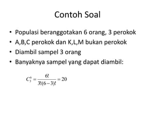 Contoh Soal
• Populasi beranggotakan 6 orang, 3 perokok
• A,B,C perokok dan K,L,M bukan perokok
• Diambil sampel 3 orang
• Banyaknya sampel yang dapat diambil:
20
)!
3
6
(
!
3
!
6
6
3 


C
 