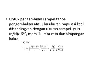 • Untuk pengambilan sampel tanpa
pengembalian atau jika ukuran populasi kecil
dibandingkan dengan ukuran sampel, yaitu
(n/N)> 5%, memiliki rata-rata dan simpangan
baku:
1
1
)
1
(








N
n
N
n
PQ
N
n
N
n
P
P
P
p
p


 