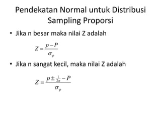 Pendekatan Normal untuk Distribusi
Sampling Proporsi
• Jika n besar maka nilai Z adalah
• Jika n sangat kecil, maka nilai Z adalah
p
P
p
Z



p
n P
p
Z



 2
1
 