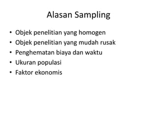 Alasan Sampling
• Objek penelitian yang homogen
• Objek penelitian yang mudah rusak
• Penghematan biaya dan waktu
• Ukuran populasi
• Faktor ekonomis
 