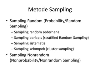 Metode Sampling
• Sampling Random (Probability/Random
Sampling)
– Sampling random sederhana
– Sampling berlapis (stratified Random Sampling)
– Sampling sistematis
– Sampling kelompok (cluster sampling)
• Sampling Nonrandom
(Nonprobability/Nonrandom Sampling)
 