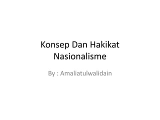 Konsep Dan Hakikat
Nasionalisme
By : Amaliatulwalidain
 