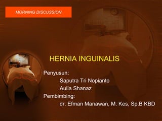 HERNIA INGUINALIS
Penyusun:
Saputra Tri Nopianto
Aulia Shanaz
Pembimbing:
dr. Efman Manawan, M. Kes, Sp.B KBD
MORNING DISCUSSION
 