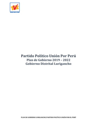 PLAN DE GOBIERNO LURIGANCHO/PARTIDO POLÍTICO UNIÓN POR EL PERÚ
Partido Político Unión Por Perú
Plan de Gobierno 2019 – 2022
Gobierno Distrital Lurigancho
 