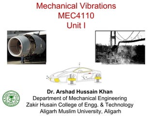 Mechanical Vibrations
MEC4110
Unit I
Dr. Arshad Hussain Khan
Department of Mechanical Engineering
Zakir Husain College of Engg. & Technology
Aligarh Muslim University, Aligarh
 