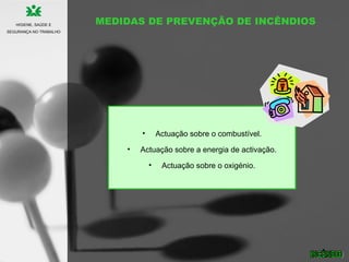 MEDIDAS DE PREVENÇÃO DE INCÊNDIOS
• Actuação sobre o combustível.
• Actuação sobre a energia de activação.
• Actuação sobre o oxigénio.
HIGIENE, SAÚDE E
SEGURANÇA NO TRABALHO
 