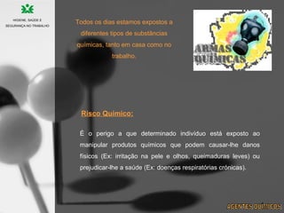 Todos os dias estamos expostos a
diferentes tipos de substâncias
químicas, tanto em casa como no
trabalho.
É o perigo a que determinado indivíduo está exposto ao
manipular produtos químicos que podem causar-lhe danos
físicos (Ex: irritação na pele e olhos, queimaduras leves) ou
prejudicar-lhe a saúde (Ex: doenças respiratórias crónicas).
Risco Químico:
HIGIENE, SAÚDE E
SEGURANÇA NO TRABALHO
 