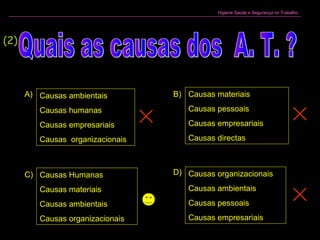 Higiene Saúde e Segurança no Trabalho
Causas Humanas
Causas materiais
Causas ambientais
Causas organizacionais
Causas organizacionais
Causas ambientais
Causas pessoais
Causas empresariais
Causas ambientais
Causas humanas
Causas empresariais
Causas organizacionais
Causas materiais
Causas pessoais
Causas empresariais
Causas directas
A)
D)C)
B)
(2)
 