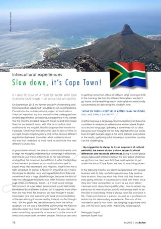Intercultural experiences
Slow do w n, it ’s Cape Town!
Photo:AntonioIannitti
16 46.2015 proActive
IF I HAD TO SUM UP A YEAR OF WORK WITH OUR
CLIENT IN CAPE TOWN, THAT WOULD BE MY MOTTO.
On September 2013, my former boss (VP of Marketing and
Communication) asked me if I would like to act as Administrative
Coordinator for an international project in South Africa.
It was an important job that would involve colleagues from
several departments, and a unique experience in my career.
The first months entailed frequent travel to and from Cape
Town for our project team, with little or no notice: and
additional to my long list, I had to organize the transfer for
9 people. Other than the difficulties due to lack of time, to
our rigid travel company policy and to the obvious different
regulations between countries, what suddenly struck
me was that I needed to work hard to reconcile two very
different cultures too.
A good Admin should be able to understand diversity and
to align her thoughts and behaviour to manage it effectively,
learning to use those differences to her advantage,
and getting the maximum benefit from it. After the first days
of excitement, problems occur and frustration sets in.
Expats may feel depressed and helpless. Add to this mix a
tight schedule to deliver a tender in time and you’ll have
the recipe for disaster. I was working remotely from Italy and
sometimes it was a huge disadvantage, because the kind of
help my colleagues requested was often for basic assistance
(call, video-conference, ticket…..). It must sound strange
that a bunch of super skilled professionals could feel totally
bewildered by a different culture, but it happens more often
than we may think. For instance, our host thought it would
have been nice and welcoming to book accommodations
at the sea with a golf course nearby. Instead, our first thought
was: “Oh my gosh! We are 50 km away from the office
location; we will lose a lot of time commuting! We have to
relocate asap to a hotel in Cape Town!” As you can see,
even something apparently so innocent can be source of
stress and create a rift between people. The locals are used
to getting home from office at 5.00 pm, after arriving at 8.00
in the morning. We had far different timetables; we didn’t
go home until everything was in order and we were totally
concentrated on delivering the tender in time.
“NONE OF THESE LIFESTYLES IS BETTER THAN THE OTHER;
THEY ARE SIMPLY DIFFERENT.“
Another big issue is language. Communication can become
a problem in workplaces where some workers speak English
as a second language. Speaking is sometimes not so clear,
because your thoughts are not fully aligned with your words.
Even if English business jargon is the same (almost) everywhere
in the world, sustaining a full immersion in another country
can be challenging.
> My suggestion is always to try an approach of cultural
neutrality: be aware of your culture, respect cultural
differences and reconcile differences. Living in a new place
always takes a bit of time to adjust. The best piece of advice
we got from our client was that if we really wanted to get
under the skin of Cape Town, we had to slow things down.
In the following months, our clients reciprocated with several
business visits to Italy. My first impression was fully positive:
they’re warm, they say what they think and they have an
easy-going attitude. It’s a pleasure to work with them, since
they don’t like competition as much as we do in Milan!
I learned a lot about facing difficulties, how to adapt my
behaviour to new situations and to not always want to be
the best in everything. There’s always room for everyone in
life. I feel enriched as a person, as well as a professional
Admin by this demanding experience. The sum of this
wonderful year is that now I am longing to go there and
see with my own eyes what I have only heard about.
Selvaggia Fagioli,
Member EUMA Italy
 
