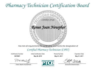 Has met all requirements for certification and merits the designation of
Certified Pharmacy Technician (CPhT)
Certification Number Initial Certification Date
Renee Joan Newpher
Expiration Date
10079967 May 08, 2015 May 31, 2017
Executive Director/CEOChair, Board of Governors
Pharmacy Technician Certification Board
Renew By Date
May 01, 2017
 