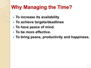 23
Why Managing the Time?
 To increase its availability
 To achieve targets/deadlines
 To have peace of mind.
 To be more effective.
 To bring peace, productivity and happiness.
 