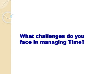 What challenges do you
face in managing Time?
 