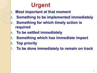 34
1. Most important at that moment
2. Something to be implemented immediately
3. Something for which timely action is
required
4. To be settled immediately
5. Something which has immediate impact
6. Top priority
7. To be done immediately to remain on track
Urgent
 
