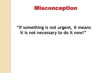 “If something is not urgent, it means
it is not necessary to do it now!”
Misconception
 