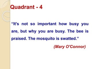 Quadrant - 4
“It's not so important how busy you
are, but why you are busy. The bee is
praised. The mosquito is swatted.”
(Mary O'Connor)
 