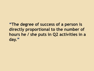 “The degree of success of a person is
directly proportional to the number of
hours he / she puts in Q2 activities in a
day.”
 