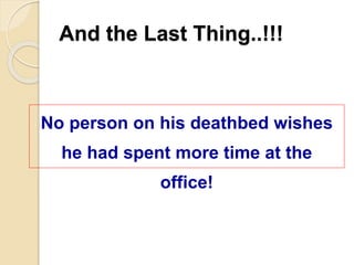 And the Last Thing..!!!
No person on his deathbed wishes
he had spent more time at the
office!
 
