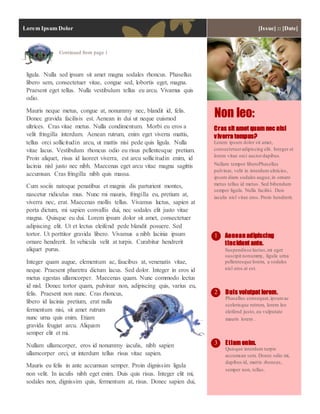 Lorem Ipsum Dolor [Issue] :: [Date]
Continued from page 1
ligula. Nulla sed ipsum sit amet magna sodales rhoncus. Phasellus
libero sem, consectetuer vitae, congue sed, lobortis eget, magna.
Praesent eget tellus. Nulla vestibulum tellus eu arcu. Vivamus quis
odio.
Mauris neque metus, congue at, nonummy nec, blandit id, felis.
Donec gravida facilisis est. Aenean in dui ut neque euismod
ultrices. Cras vitae metus. Nulla condimentum. Morbi eu eros a
velit fringilla interdum. Aenean rutrum, enim eget viverra mattis,
tellus orci sollicitudin arcu, ut mattis nisi pede quis ligula. Nulla
vitae lacus. Vestibulum rhoncus odio eu risus pellentesque pretium.
Proin aliquet, risus id laoreet viverra, est arcu sollicitudin enim, id
lacinia nisl justo nec nibh. Maecenas eget arcu vitae magna sagittis
accumsan. Cras fringilla nibh quis massa.
Cum sociis natoque penatibus et magnis dis parturient montes,
nascetur ridiculus mus. Nunc mi mauris, fringilla eu, pretium at,
viverra nec, erat. Maecenas mollis tellus. Vivamus luctus, sapien at
porta dictum, mi sapien convallis dui, nec sodales elit justo vitae
magna. Quisque eu dui. Lorem ipsum dolor sit amet, consectetuer
adipiscing elit. Ut et lectus eleifend pede blandit posuere. Sed
tortor. Ut porttitor gravida libero. Vivamus a nibh lacinia ipsum
ornare hendrerit. In vehicula velit at turpis. Curabitur hendrerit
aliquet purus.
Integer quam augue, elementum ac, faucibus at, venenatis vitae,
neque. Praesent pharetra dictum lacus. Sed dolor. Integer in eros id
metus egestas ullamcorper. Maecenas quam. Nunc commodo lectus
id nisl. Donec tortor quam, pulvinar non, adipiscing quis, varius eu,
felis. Praesent non nunc. Cras rhoncus,
libero id lacinia pretium, erat nulla
fermentum nisi, sit amet rutrum
nunc urna quis enim. Etiam
gravida feugiat arcu. Aliquam
semper elit et mi.
Nullam ullamcorper, eros id nonummy iaculis, nibh sapien
ullamcorper orci, ut interdum tellus risus vitae sapien.
Mauris eu felis in ante accumsan semper. Proin dignissim ligula
non velit. In iaculis nibh eget enim. Duis quis risus. Integer elit mi,
sodales non, dignissim quis, fermentum at, risus. Donec sapien dui,
Cras sit amet quam nec nisl
viverra tempus?
Lorem ipsum dolor sit amet,
consectetueradipiscing elit. Integer et
lorem vitae orci auctordapibus.
Nullam tempor liberoPhasellus
pulvinar, velit in interdum ultricies,
ipsum diam sodales augue,in ornare
metus tellus id metus. Sed bibendum
semper ligula. Nulla facilisi. Duis
iaculis nisl vitae eros. Proin hendrerit.
Non leo:
Duis volutpat lorem.
Phasellus consequat,ipsumac
scelerisque rutrum, lorem leo
eleifend justo, eu vulputate
mauris lorem .
Aenean adipiscing
tincidunt ante.
Suspendisse luctus,mi eget
suscipit nonummy, ligula urna
pellentesque lorem, a sodales
nisl eros at est.
1
2
Etiam enim.
Quisque interdum turpis
accumsan sem. Donec odio mi,
dapibus id, mattis rhoncus,
semper non, tellus.
3
 