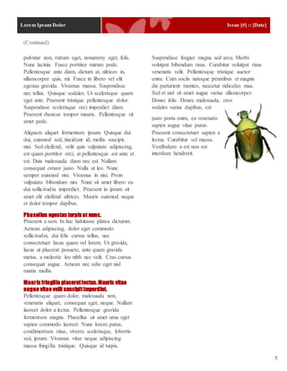 Lorem Ipsum Dolor Issue [#] :: [Date]
5
pulvinar non, rutrum eget, nonummy eget, felis.
Nunc lacinia. Fusce porttitor rutrum pede.
Pellentesque ante diam, dictum at, ultrices in,
ullamcorper quis, mi. Fusce in libero vel elit
egestas gravida. Vivamus massa. Suspendisse
nec tellus. Quisque sodales. Ut scelerisque quam
eget ante. Praesent tristique pellentesque dolor.
Suspendisse scelerisque orci imperdiet diam.
Praesent rhoncus tempor mauris. Pellentesque sit
amet pede.
Aliquam aliquet fermentum ipsum. Quisque dui
dui, euismod sed, tincidunt id, mollis suscipit,
nisi. Sed eleifend, velit quis vulputate adipiscing,
est quam porttitor orci, at pellentesque est ante et
est. Duis malesuada diam nec est. Nullam
consequat ornare justo. Nulla ut leo. Nunc
semper euismod nisi. Vivamus in nisi. Proin
vulputate bibendum nisi. Nunc sit amet libero eu
dui sollicitudin imperdiet. Praesent in ipsum sit
amet elit eleifend ultrices. Mauris euismod neque
et dolor tempor dapibus.
Phasellus egestas turpis ut nunc.
Praesent a sem. In hac habitasse platea dictumst.
Aenean adipiscing, dolor eget commodo
sollicitudin, dui felis cursus tellus, nec
consectetuer lacus quam vel lorem. Ut gravida,
lacus ut placerat posuere, ante quam gravida
metus, a molestie leo nibh nec velit. Cras cursus
consequat augue. Aenean nec odio eget nisl
mattis mollis.
Mauris fringilla placeratlectus.Mauris vitae
augue vitae velit suscipitimperdiet.
Pellentesque quam dolor, malesuada non,
venenatis aliquet, consequat eget, neque. Nullam
laoreet dolor a lectus. Pellentesque gravida
fermentum magna. Phasellus sit amet urna eget
sapien commodo laoreet. Nunc lorem purus,
condimentum vitae, viverra scelerisque, lobortis
sed, ipsum. Vivamus vitae neque adipiscing
massa fringilla tristique. Quisque id turpis.
Suspendisse feugiat magna sed arcu. Morbi
volutpat bibendum risus. Curabitur volutpat risus
venenatis velit. Pellentesque tristique auctor
enim. Cum sociis natoque penatibus et magnis
dis parturient montes, nascetur ridiculus mus.
Sed et nisl sit amet augue varius ullamcorper.
Donec felis. Donec malesuada, eros
sodales varius dapibus, est
justo porta enim, eu venenatis
sapien augue vitae purus.
Praesent consectetuer sapien a
lectus. Curabitur vel massa.
Vestibulum a est non est
interdum hendrerit.
(Continued)
 