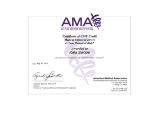 Certificate of CME Credit
Medical Fitness to Drive:
Is Your Patient at Risk?
Awarded to
This activity was completed for AMA PRA Category 1 CreditsTM
Date:
American Medical Association
Continuing Physician Professional Development
515 North State Street
Chicago, IL 60654
Fax (312) 464-5129
Phone (312) 464-4941
Alejandro Aparicio, MD, FACP
Director,
Division of Continuing Physician Professional Development
Kala Swope
1.5
Aug. 31, 2013
 