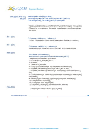 Βιογραφικό Σημείωμα
ΑΤΟΜΙΚΕΣ ΔΕΞΙΟΤΗΤΕΣ
[
© Ευρωπαϊκή Ένωση, 2002-2015 | europass.cedefop.europa.eu Σελίδα 3 / 4
Οκτώβριος 2015-εώς
σήμερα
2014-2015
2014-2015
2008-2013
2006-2008
Μεταπτυχιακό πρόγραμμα (MSc)
Διατροφή στην Υγεία και την Νόσο στην Ιατρική Σχολή του
Πανεπιστημίου της Θεσσαλίας με έδρα την Λάρισα.
▪ Παρακολούθηση ασθενών στο Πανεπιστημιακό Νοσοκομείο της Λάρισας
▪ Ειδικευμένα προγράμματα διατροφής συμφώνα με την παθοφυσιολογία
της νόσου
Πρόγραμμα εξειδίκευσης ( e-learning)
Παιδική Παχυσαρκία, Εθνικό και Καποδιστριακό Νοσοκομείο Αθήνας
Πρόγραμμα εξειδίκευσης ( e-learning)
Κλινική Διατροφή, Εθνικό και Καποδιστριακό Νοσοκομείο Αθήνας
Διαιτολόγος –Δiατροφολόγος
Αλεξάνδρειο Τεχνολογικό Ίδρυμα Θεσσαλονίκης (ΑΤΕΙ)
) Ανθρώπινη ανατομία και φυσιολογία,
2) Φυσιολογία της εντερικής οδού,
3) Βιολογία,
4) Τρόφιμα Τοξικολογίας,
5) Εισαγωγή στην Επιστήμη της Διατροφής και Διαιτολογίας,
6) Διατροφή και Δίαιτα σχεδιασμό για έγκυος και το παιδί,
7) Διατροφή και δίαιτα σχεδιασμού για την ενήλικη ζωή και ηλικιωμένους
ζωή,
8) Κλινική Διαιτολογία και τον προγραμματισμό διατροφή για παθολογικές
καταστάσεις,
9) Αθλητισμός και Διατροφής (σχεδιασμός Διατροφή για αθλητές),
10) Εργομετρία και Διατροφής,
11) Η διατροφή και η παχυσαρκία,
12) Διατροφική υποστήριξη για παιδιατρικούς ασθενείς
Απόφοιτη 5ου
Λυκείου Βόλου (βαθμός 18,9)
 