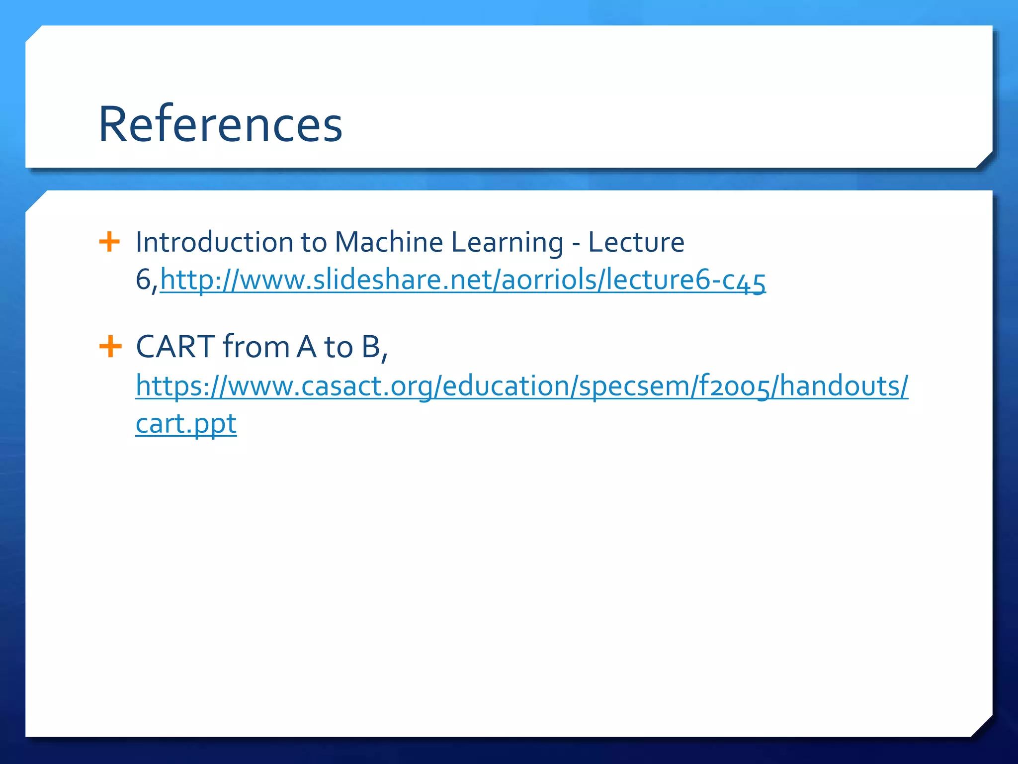 References
 Introduction to Machine Learning - Lecture
6,http://www.slideshare.net/aorriols/lecture6-c45
 CART fromA to B,
https://www.casact.org/education/specsem/f2005/handouts/
cart.ppt
 