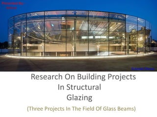 Research On Building Projects
In Structural
Glazing
(Three Projects In The Field Of Glass Beams)
© Ronald Tilleman
Presented By:-
Mrinal
 