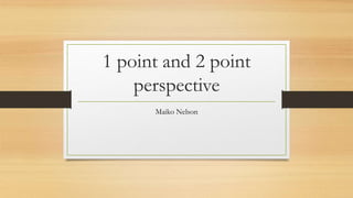 1 point and 2 point
perspective
Maiko Nelson
 