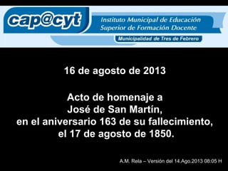 16 de agosto de 2013
A.M. Rela – Versión del 14.Ago.2013 08:05 H
Acto de homenaje a
José de San Martín,
en el aniversario 163 de su fallecimiento,
el 17 de agosto de 1850.
 