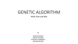 GENETIC ALGORITHM
What, How and Why
by
SHAKEEB AHMAD
SNEHAL PAUSKAR
MUSTAFA ALHAMMADI
ABUZAR GAFFARI
 
