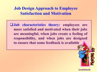 Job Design Approach to Employee
Satisfaction and Motivation
Job characteristics theory: employees are
more satisfied and motivated when their jobs
are meaningful, when jobs create a feeling of
responsibility, and when jobs are designed
to ensure that some feedback is available
(continued)
 