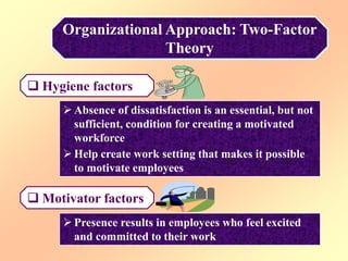 Organizational Approach: Two-Factor
Theory
 Hygiene factors
 Absence of dissatisfaction is an essential, but not
sufficient, condition for creating a motivated
workforce
 Help create work setting that makes it possible
to motivate employees
 Presence results in employees who feel excited
and committed to their work
 Motivator factors
 