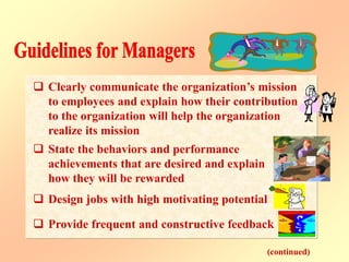  Clearly communicate the organization’s mission
to employees and explain how their contribution
to the organization will help the organization
realize its mission
(continued)
 State the behaviors and performance
achievements that are desired and explain
how they will be rewarded
 Design jobs with high motivating potential
 Provide frequent and constructive feedback
 