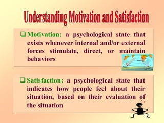 Motivation: a psychological state that
exists whenever internal and/or external
forces stimulate, direct, or maintain
behaviors
Satisfaction: a psychological state that
indicates how people feel about their
situation, based on their evaluation of
the situation
 