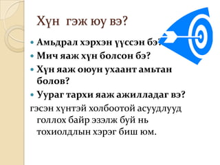 Хүн гэж юу вэ?
 Амьдрал хэрхэн үүссэн бэ?
 Мич яаж хүн болсон бэ?
 Хүн яаж оюун ухаант амьтан
  болов?
 Уураг тархи яаж ажилладаг вэ?
гэсэн хүнтэй холбоотой асуудлууд
  голлох байр эзэлж буй нь
  тохиолдлын хэрэг биш юм.
 