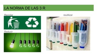 LA NORMA DE LAS 3 R
Reciclar reutilizar
Reducir
 