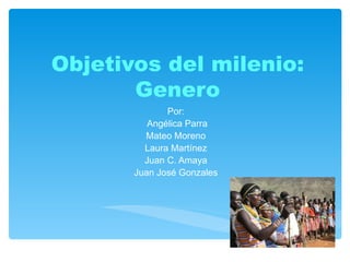 Objetivos del milenio: Genero Por: Angélica Parra Mateo Moreno Laura Martínez Juan C. Amaya Juan José Gonzales 
