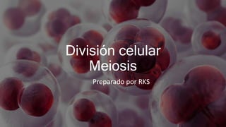 División celular
Meiosis
Preparado por RKS
 