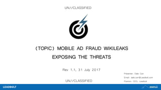 UN//CLASSIFIED
(TOPIC) MOBILE AD FRAUD WIKILEAKS
EXPOSING THE THREATS
Rev 1.1, 31 July 2017
Presenter: Dale Carr
Email: dale.carr@Leadbolt.com
Position: CEO, LeadboltUN//CLASSIFIED
 