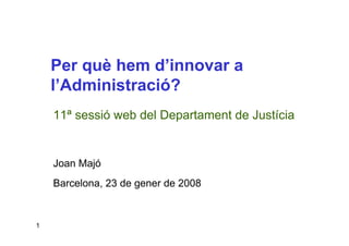 Per què hem d’innovar a
    l’Administració?
    11ª sessió web del Departament de Justícia


    Joan Majó
    Barcelona, 23 de gener de 2008


1