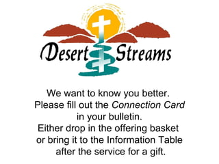 We want to know you better.  Please fill out the  Connection Card in your bulletin.  Either drop in the offering basket  or bring it to the Information Table after the service for a gift. 