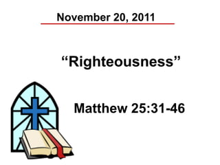 November 20, 2011



“Righteousness”


  Matthew 25:31-46
 