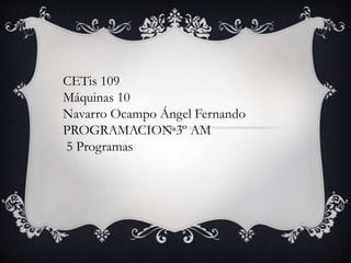 CETis 109
Máquinas 10
Navarro Ocampo Ángel Fernando
PROGRAMACION 3º AM
5 Programas
 