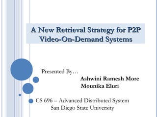 A New Retrieval Strategy for P2PA New Retrieval Strategy for P2P
Video-On-Demand SystemsVideo-On-Demand Systems
Presented By…
Ashwini Ramesh More
Mounika Eluri
CS 696 – Advanced Distributed System
San Diego State University
 
