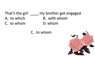 That’s the girl ____ my brother got engaged.
A. to which B. with whom
C. to whom D. whom
C. to whom
 