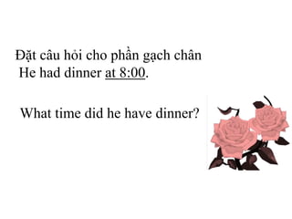 Đặt câu hỏi cho phần gạch chân
He had dinner at 8:00.
What time did he have dinner?
 