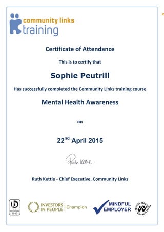 Certificate of Attendance
This is to certify that
Sophie Peutrill
Has successfully completed the Community Links training course
Mental Health Awareness
on
22nd
April 2015
Ruth Kettle - Chief Executive, Community Links
c
 