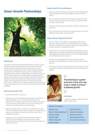 14 2012 Industry Vision for the Consumer Community
Alcatel-Lucent
Bank of America Merrill Lynch
Barclays Capital
Deutsche Bank
HSBC Holdings Plc
Morgan Stanley
Standard & Poor’s
Vestas Wind Systems
Wal-Mart Stores Inc.
Yara International ASA
Zurich Financial Services
Partner Companies
Goals of the 2012 Annual Meeting
—— Launch a process to develop a blueprint for green infrastructure
financing that will be announced at Mexico G20 and Rio+20
events.
—— Kick off the GGP initiative in partnership with at least ten major
financial, energy and consumer companies, host governments
and donor governments.
—— Explore business cases and financing models for climate-smart
agriculture.
—— Gain commitment from Partners and governments to document
additional case studies on green growth.
Beyond Davos: Objectives for 2012
—— Form a ‘coalition of the willing’ among development finance
agencies, major banks and donor governments to coordinate
and target funds that can leverage substantial private investment
for green growth in emerging economies.
—— Shape and inform important intergovernmental processes with
lessons learned, positive models and future strategies, working
with the Mexican G20 Summit, Rio+20, Clean Energy Ministerial
and UNFCCC Green Climate Fund.
—— Use the Forum’s Regional Summits to expand in-country
activities to include additional countries in Latin America, Africa
and Asia.
—— Document financial innovations and tools and continue to collect
and publish successful case studies to inform the international
debate.
Background
The Green Growth Partnerships (GGP) initiative convenes expert
practitioners with representatives from the public and private
sectors to attract private financing for attractive low-carbon
investments in emerging economies. While innovative business
opportunities and models for green growth are already being
developed, a step change is needed to put economies onto a low
carbon growth trajectory. The GGP initiative is developing and
testing new financial and policy models to transform government
efforts to implement and scale up private investment in green
growth. This is particularly important in the agricultural sector,
which plays a significant role in wealth generation and employment
in many emerging economies, where climate change is a particular
challenge.
Key Achievements in 2011
—— Launched the GGP in June 2011.
—— Recognized by the United Nations Framework Convention on
Climate Change as one of 10 Lighthouse Projects in its
Momentum for Change Initiative for work to develop innovative
tools for financing solar power in India, which leveraged UK
government investment and new partnerships.
—— Released a Green Growth report that compiled case studies
from the renewable energy, water management and agricultural
sectors to illustrate and inspire private sector investment in
emerging economies.
—— Organization of the Durban Series with the South African
government that highlighted successful public–private
partnerships that are delivering results in the energy, water and
agriculture sectors.
Green Growth Partnerships
Transitioning to a green
economy is the only way
to go in order to ensure
sustained growth.
Edna Molewa
——Minister of Water and Environmental
Affairs, South Africa
 