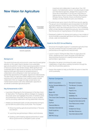8 2012 Industry Vision for the Consumer Community
Partner Companies
New Vision for Agriculture
Background
The recent food security and economic crises have focused global
attention on the urgent need to develop more sustainable
agricultural systems in order to feed a growing population in an era
of resource scarcity and climate change. While significant and
sustainable gains in agricultural productivity can be achieved,
realizing these gains will require an exceptional level of
collaboration and a willingness to test new business and
partnership approaches at the global, regional and national levels.
The New Vision for Agriculture (NVA) initiative aims to share best
practices and to demonstrate a new model for public–private
collaboration that can engage and align private sector and
market-based solutions with other stakeholder capacities to
accelerate sustainable agricultural growth.
Key Achievements in 2011
—— Launched a Roadmap for the Achievement of the New Vision
for Agriculture. The Roadmap defines strategies for engaging
the private sector and highlights the power of markets to drive
the achievement of the NVA. It has proven to be an excellent
tool for promoting collaboration among stakeholder networks.
—— Initiated and developed public–private partnerships aiming to
put the NVA into action at the country level. This included:
•	 Advancing existing agricultural partnerships in Tanzania
and Vietnam.
•	 Launching new partnerships in Mexico and Indonesia.
•	 Creating a path-breaking regional partnership to assist
African governments to strengthen public–private
investment and collaboration in agriculture. Over 100
leaders of all stakeholder sectors, including heads of state
and international agencies, pledged their support to the
Grow Africa Partnership; in its first year, Grow Africa is
helping seven African countries (Tanzania, Mozambique,
Ethiopia, Kenya, Rwanda, Ghana and Burkina Faso) to
develop concrete investment plans and initiatives.
—— Provided private-sector input to the G20 food security agenda.
The group’s recommendations were incorporated into the G20
Agriculture Ministers’ Action Plan on Food Price Volatility and
Agriculture, which also endorsed the Forum’s role in facilitating
public–private dialogue on global food security, recommending
that this become an ongoing feature of the G20 process.
—— Developed a platform for sharing and scaling up new models of
environmentally sustainable agriculture that reduce impacts on
climate, water and biodiversity.
Goals for the 2012 Annual Meeting
—— Showcase the tangible progress in sustainable agriculture that
has been achieved through innovative public–private
partnerships at the regional and national levels.
—— Launch a report, Putting the New Vision for Agriculture into
Action, explaining how to reach the goals of the NVA and
describing best practices for creating transformational
partnerships in agriculture.
—— Strengthen the global commitment to public–private
collaboration on agriculture, building momentum through the
G20, Rio+20 and other platforms.
—— Inspire other leaders to help put the NVA into action to feed the
world sustainably.
Food security
Economic opportunity
Environmental
sustainability
AGCO Corporation
Archer Daniels Midland Co.
(ADM)
BASF
Bayer AG
Bunge Limited
The Coca-Cola Company
Diageo
DuPont
General Mills Inc.
Heineken International
Kraft Foods Inc.
Maersk
METRO Group
Monsanto Company
The Mosaic Company
Nestlé SA
PepsiCo Inc.
Rabobank
SABMiller Plc
Swiss Reinsurance Company
Syngenta International AG
Teck Resources Limited
Unilever
Vodaphone Group
Wal-Mart Stores Inc.
Yara International ASA
 